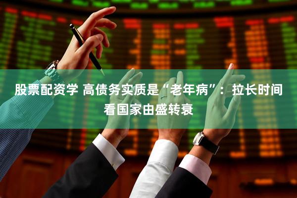 股票配资学 高债务实质是“老年病”：拉长时间看国家由盛转衰