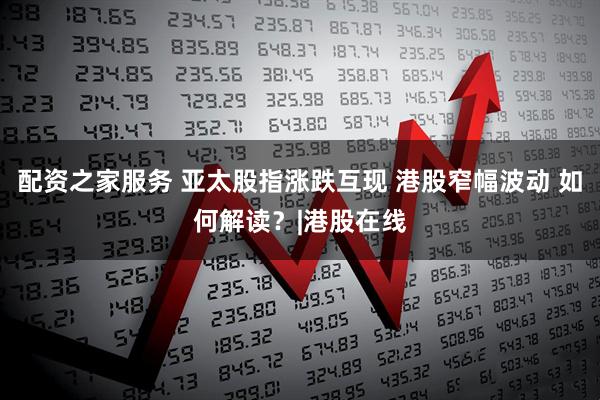配资之家服务 亚太股指涨跌互现 港股窄幅波动 如何解读？|港股在线
