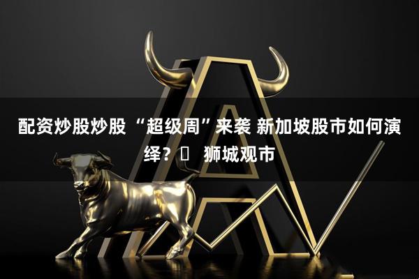 配资炒股炒股 “超级周”来袭 新加坡股市如何演绎？￨ 狮城观市