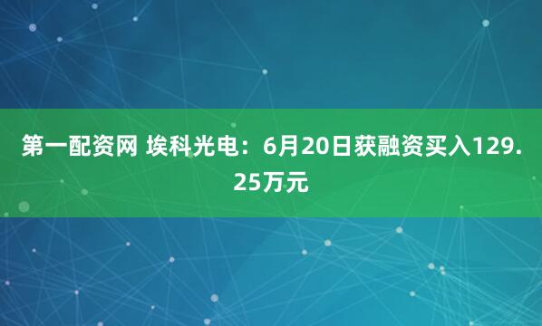 第一配资网 埃科光电：6月20日获融资买入129.25万元