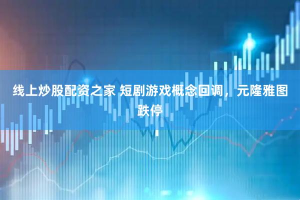 线上炒股配资之家 短剧游戏概念回调，元隆雅图跌停