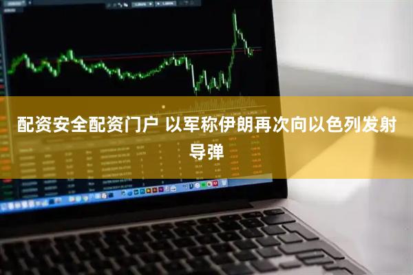 配资安全配资门户 以军称伊朗再次向以色列发射导弹