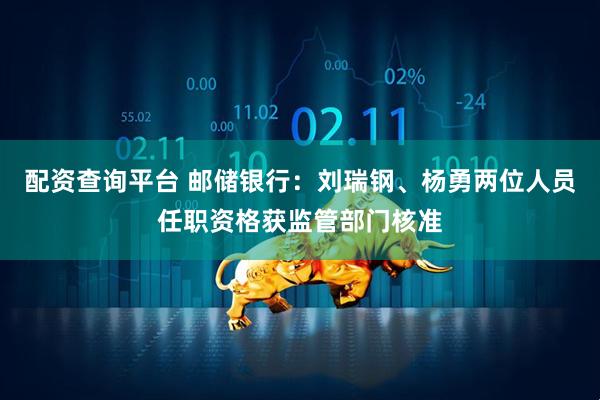 配资查询平台 邮储银行：刘瑞钢、杨勇两位人员任职资格获监管部门核准