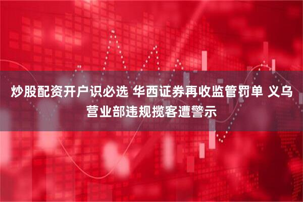 炒股配资开户识必选 华西证券再收监管罚单 义乌营业部违规揽客遭警示