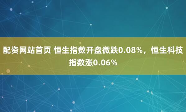配资网站首页 恒生指数开盘微跌0.08%，恒生科技指数涨0.06%