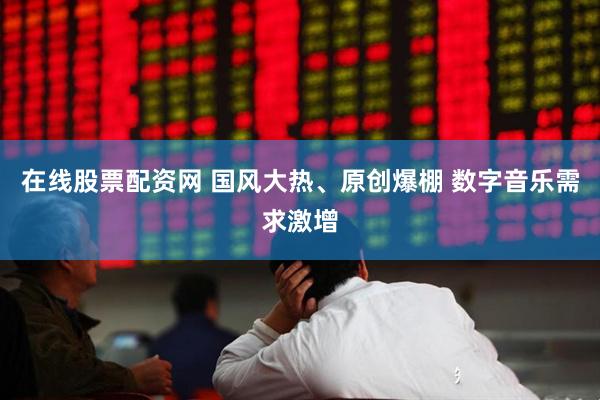 在线股票配资网 国风大热、原创爆棚 数字音乐需求激增