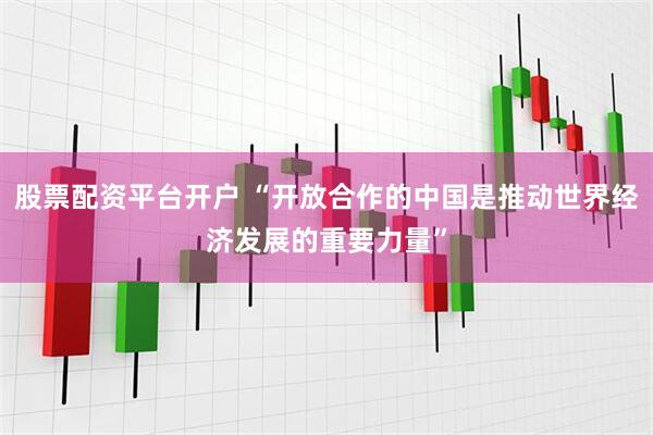 股票配资平台开户 “开放合作的中国是推动世界经济发展的重要力量”