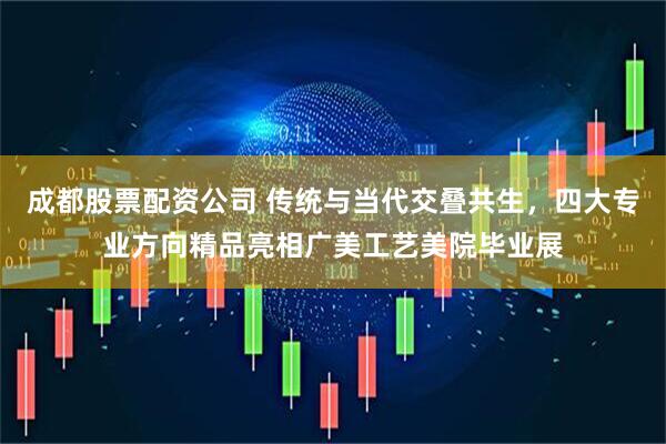 成都股票配资公司 传统与当代交叠共生，四大专业方向精品亮相广美工艺美院毕业展