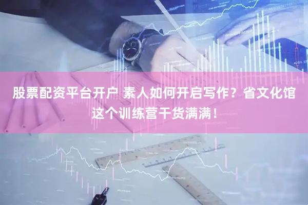 股票配资平台开户 素人如何开启写作？省文化馆这个训练营干货满满！