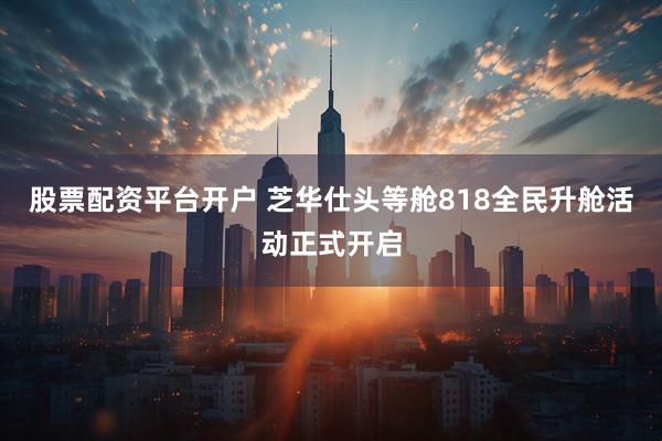 股票配资平台开户 芝华仕头等舱818全民升舱活动正式开启